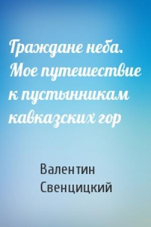 Обложка книги «Граждане неба.  Мое путешествие к пустынникам кавказских гор» — Валентин Свенцицкий