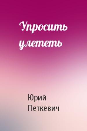 Обложка книги «Упросить улететь» — Юрий Петкевич
