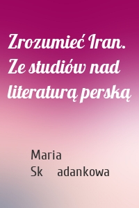 Zrozumieć Iran. Ze studiów nad literaturą perską