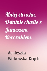Mniej strachu. Ostatnie chwile z Januszem Korczakiem