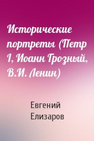 Обложка книги «Исторические портреты (Петр I, Иоанн Грозный, В.И. Ленин)» — Евгений Елизаров