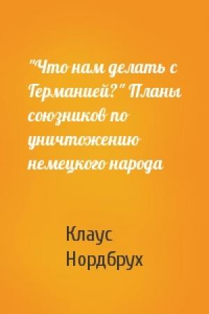 Обложка книги «"Что нам делать с Германией?" Планы союзников по уничтожению немецкого народа» — Клаус Нордбрух