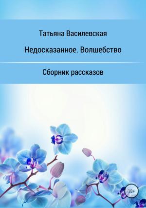 Обложка книги «Недосказанное. Волшебство. Сборник рассказов» — Татьяна Василевская