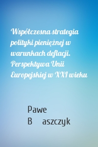 Współczesna strategia polityki pieniężnej w warunkach deflacji. Perspektywa Unii Europejskiej w XXI wieku