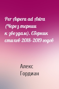 Per Aspera ad Astra (Через тернии к звездам). Сборник стихов 2018—2019 годов