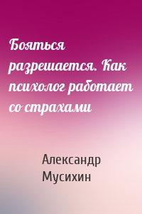 Бояться разрешается. Как психолог работает со страхами