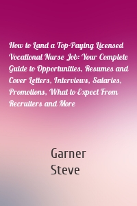 How to Land a Top-Paying Licensed Vocational Nurse Job: Your Complete Guide to Opportunities, Resumes and Cover Letters, Interviews, Salaries, Promotions, What to Expect From Recruiters and More