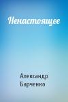 Александр Барченко - Ненастоящее