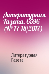 Литературная Газета - Литературная Газета, 6596 (№ 17-18/2017)