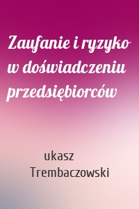 Zaufanie i ryzyko w doświadczeniu przedsiębiorców