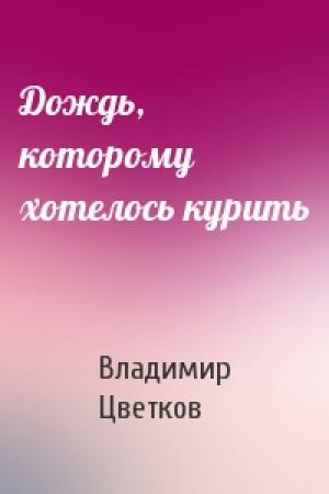 Обложка книги «Дождь, которому хотелось курить» — Владимир Цветков