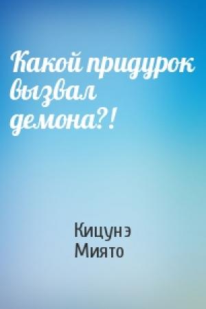 Обложка книги «Какой придурок вызвал демона?!» — Кицунэ Миято