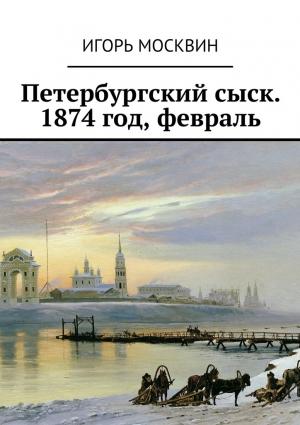 Обложка книги «Петербургский сыск. 1874 год, февраль» — Игорь Москвин