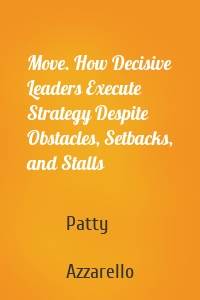 Move. How Decisive Leaders Execute Strategy Despite Obstacles, Setbacks, and Stalls