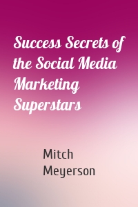 Success Secrets of the Social Media Marketing Superstars