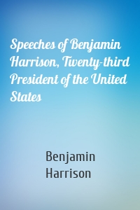 Speeches of Benjamin Harrison, Twenty-third President of the United States