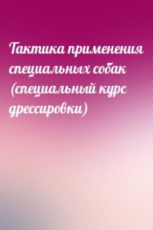 Обложка книги «Тактика применения специальных собак (специальный курс дрессировки)»