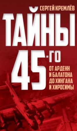 Обложка книги «Тайны 45-го. От Арденн и Балатона до Хингана и Хиросимы» — Сергей Кремлёв