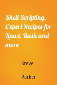 Shell Scripting. Expert Recipes for Linux, Bash and more
