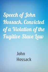 Speech of John Hossack, Convicted of a Violation of the Fugitive Slave Law