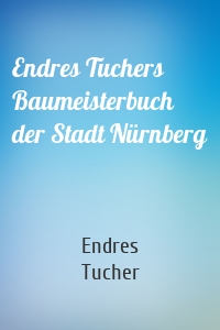 Endres Tuchers Baumeisterbuch der Stadt Nürnberg