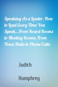 Speaking As a Leader. How to Lead Every Time You Speak...From Board Rooms to Meeting Rooms, From Town Halls to Phone Calls