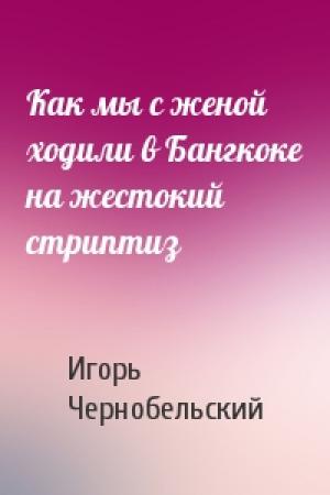 Обложка книги «Как мы с женой ходили в Бангкоке на жестокий стриптиз» — Игорь Чернобельский