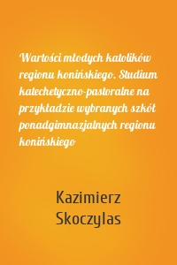 Wartości młodych katolików regionu konińskiego. Studium katechetyczno-pastoralne na przykładzie wybranych szkół ponadgimnazjalnych regionu konińskiego