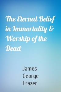 The Eternal Belief in Immortality & Worship of the Dead