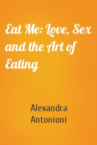 Eat Me: Love, Sex and the Art of Eating