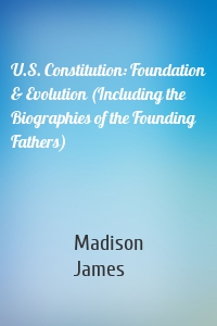 U.S. Constitution: Foundation & Evolution (Including the Biographies of the Founding Fathers)