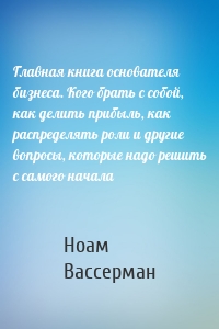 Главная книга основателя бизнеса. Кого брать с собой, как делить прибыль, как распределять роли и другие вопросы, которые надо решить с самого начала