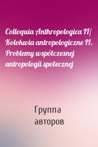 Colloquia Anthropologica II/ Kolokwia antropologiczne II. Problemy współczesnej antropologii społecznej