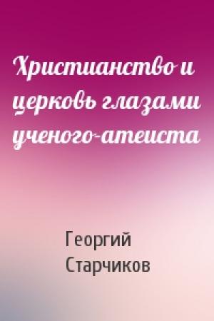 Обложка книги «Христианство и церковь глазами ученого-атеиста» — Георгий Старчиков