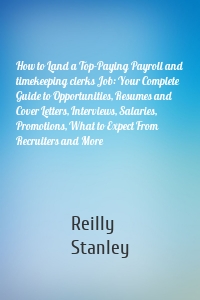 How to Land a Top-Paying Payroll and timekeeping clerks Job: Your Complete Guide to Opportunities, Resumes and Cover Letters, Interviews, Salaries, Promotions, What to Expect From Recruiters and More