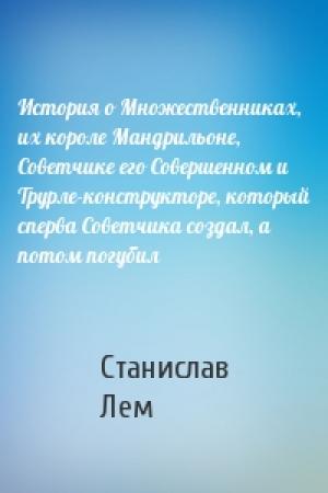 Обложка книги «История о Множественниках, их короле Мандрильоне, Советчике его Совершенном и Трурле-конструкторе, который сперва Советчика создал, а потом погубил» — Станислав Лем