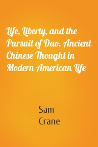 Life, Liberty, and the Pursuit of Dao. Ancient Chinese Thought in Modern American Life