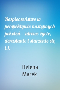 Bezpieczeństwo w perspektywie następnych pokoleń – zdrowe życie, dorastanie i starzenie się t.1.