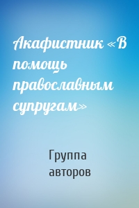 Акафистник «В помощь православным супругам»