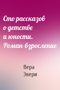 Сто рассказов о детстве и юности. Роман-взросление