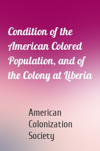 Condition of the American Colored Population, and of the Colony at Liberia