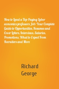 How to Land a Top-Paying Labor economics professors Job: Your Complete Guide to Opportunities, Resumes and Cover Letters, Interviews, Salaries, Promotions, What to Expect From Recruiters and More