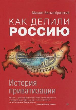 Обложка книги «Как делили Россию. История приватизации» — Михаил Вилькобрисский