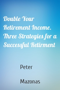 Double Your Retirement Income. Three Strategies for a Successful Retirment