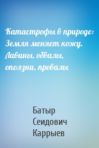 Катастрофы в природе: Земля меняет кожу. Лавины, обвалы, оползни, провалы