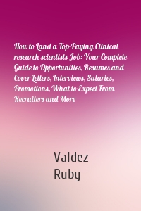 How to Land a Top-Paying Clinical research scientists Job: Your Complete Guide to Opportunities, Resumes and Cover Letters, Interviews, Salaries, Promotions, What to Expect From Recruiters and More