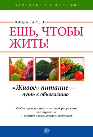 Обложка книги «Ешь, чтобы жить! «Живое» питание – путь к обновлению» — Линда Ларсен