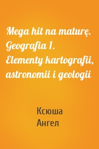 Mega hit na maturę. Geografia 1. Elementy kartografii, astronomii i geologii