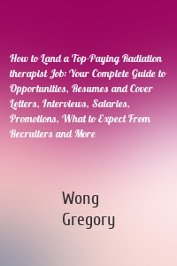 How to Land a Top-Paying Radiation therapist Job: Your Complete Guide to Opportunities, Resumes and Cover Letters, Interviews, Salaries, Promotions, What to Expect From Recruiters and More