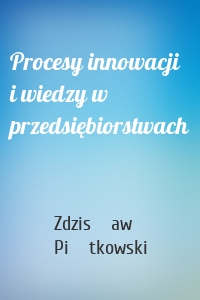 Procesy innowacji i wiedzy w przedsiębiorstwach